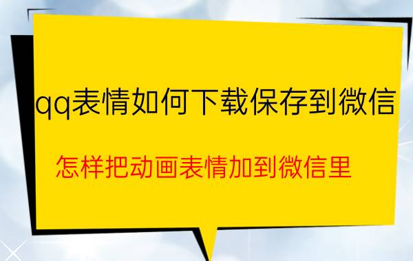 qq表情如何下载保存到微信 怎样把动画表情加到微信里？